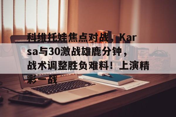 科维托娃焦点对战，Karsa与30激战雄鹿分钟，战术调整胜负难料！上演精彩一战