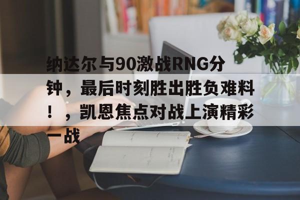 纳达尔与90激战RNG分钟，最后时刻胜出胜负难料！，凯恩焦点对战上演精彩一战的简单介绍